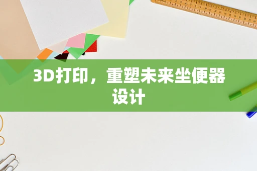 3D打印，重塑未来坐便器设计