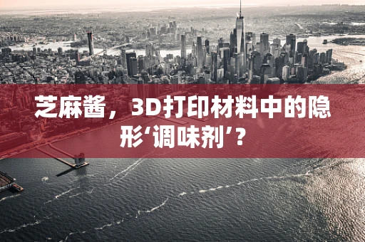 芝麻酱，3D打印材料中的隐形‘调味剂’？