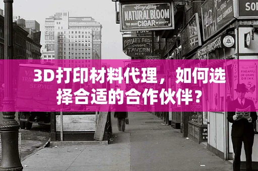 3D打印材料代理，如何选择合适的合作伙伴？