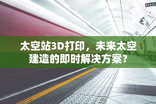 太空站3D打印，未来太空建造的即时解决方案？