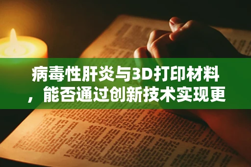 病毒性肝炎与3D打印材料，能否通过创新技术实现更精准的个性化治疗？