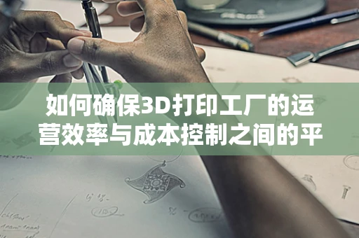 如何确保3D打印工厂的运营效率与成本控制之间的平衡？