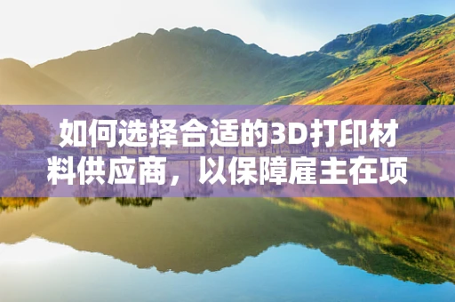 如何选择合适的3D打印材料供应商，以保障雇主在项目中的成本控制与质量保障？