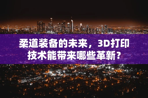柔道装备的未来，3D打印技术能带来哪些革新？