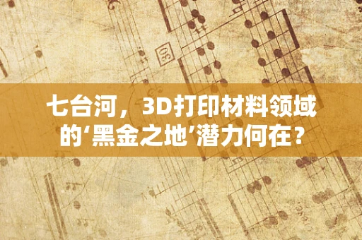 七台河，3D打印材料领域的‘黑金之地’潜力何在？