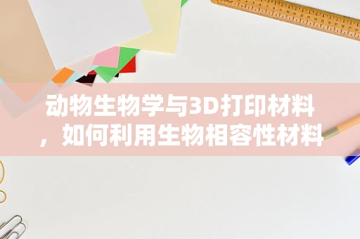 动物生物学与3D打印材料，如何利用生物相容性材料促进生物医学应用？