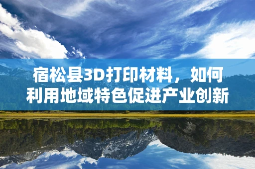 宿松县3D打印材料，如何利用地域特色促进产业创新？