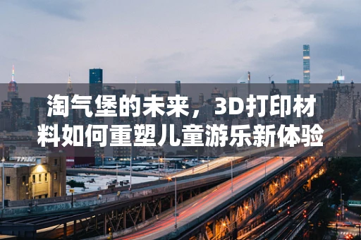 淘气堡的未来，3D打印材料如何重塑儿童游乐新体验？