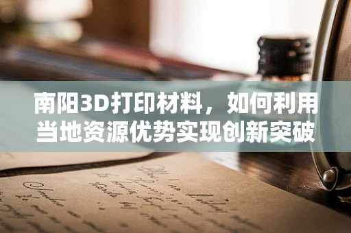 南阳3D打印材料，如何利用当地资源优势实现创新突破？