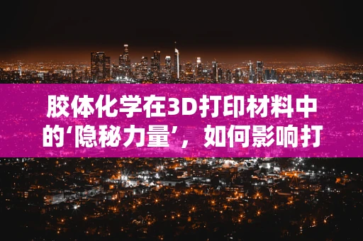 胶体化学在3D打印材料中的‘隐秘力量’，如何影响打印精度与性能？