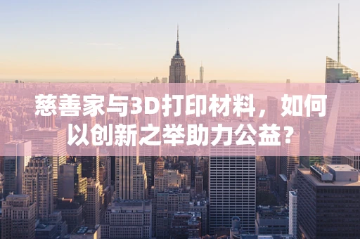 慈善家与3D打印材料，如何以创新之举助力公益？