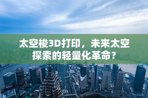 太空梭3D打印，未来太空探索的轻量化革命？