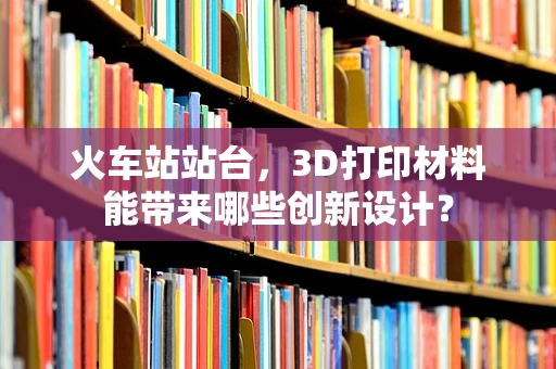 火车站站台，3D打印材料能带来哪些创新设计？
