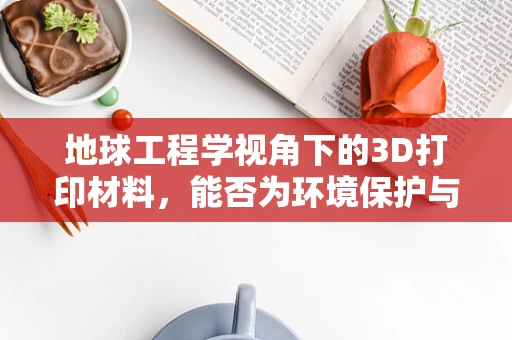 地球工程学视角下的3D打印材料，能否为环境保护与修复带来新机遇？