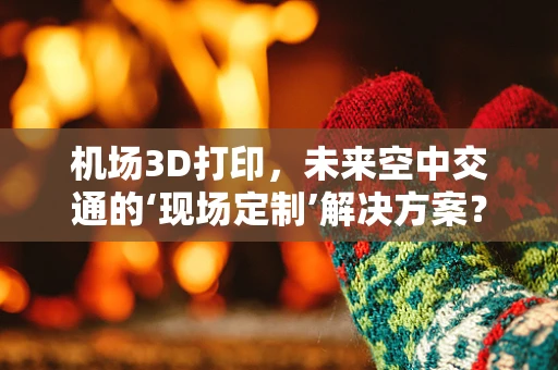 机场3D打印，未来空中交通的‘现场定制’解决方案？
