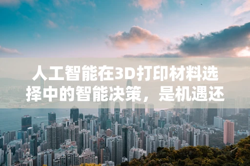 人工智能在3D打印材料选择中的智能决策，是机遇还是挑战？