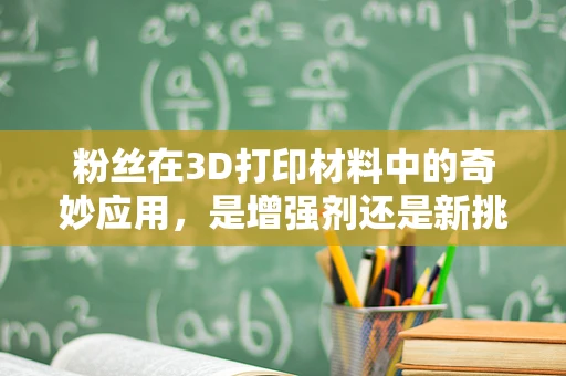 粉丝在3D打印材料中的奇妙应用，是增强剂还是新挑战？
