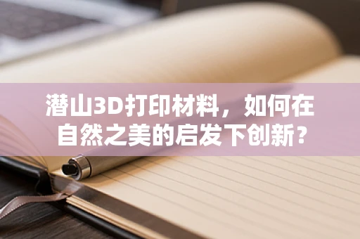 潜山3D打印材料，如何在自然之美的启发下创新？