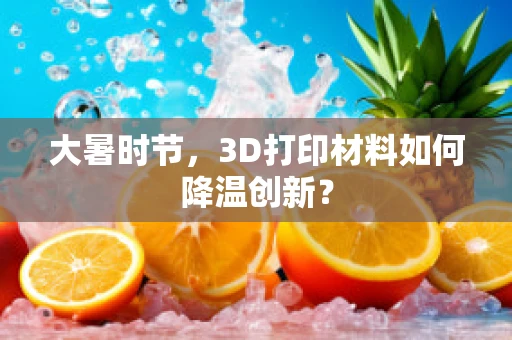 大暑时节，3D打印材料如何降温创新？