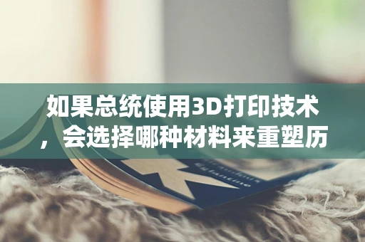 如果总统使用3D打印技术，会选择哪种材料来重塑历史时刻？