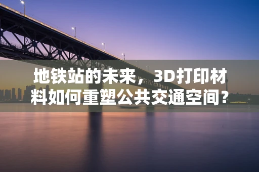 地铁站的未来，3D打印材料如何重塑公共交通空间？