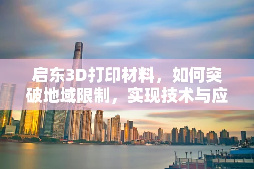 启东3D打印材料，如何突破地域限制，实现技术与应用的无缝对接？