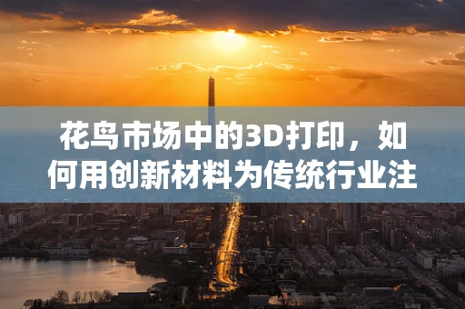 花鸟市场中的3D打印，如何用创新材料为传统行业注入新活力？