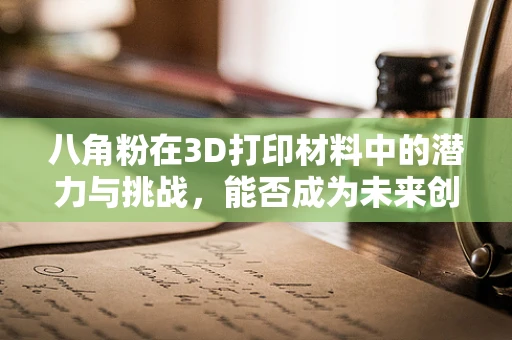 八角粉在3D打印材料中的潜力与挑战，能否成为未来创新的关键？