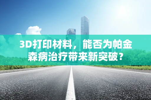 3D打印材料，能否为帕金森病治疗带来新突破？