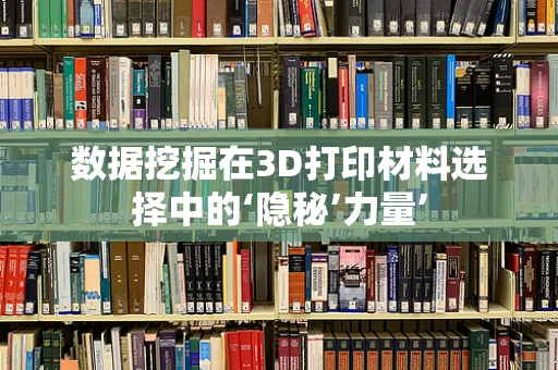 数据挖掘在3D打印材料选择中的‘隐秘’力量’