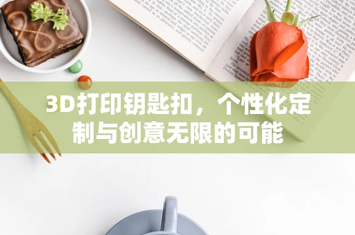 3D打印钥匙扣，个性化定制与创意无限的可能