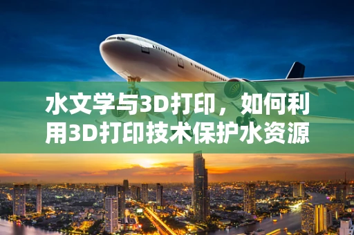 水文学与3D打印，如何利用3D打印技术保护水资源？