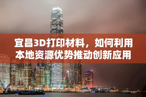 宜昌3D打印材料，如何利用本地资源优势推动创新应用？