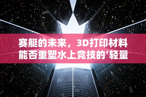 赛艇的未来，3D打印材料能否重塑水上竞技的‘轻量化’时代？