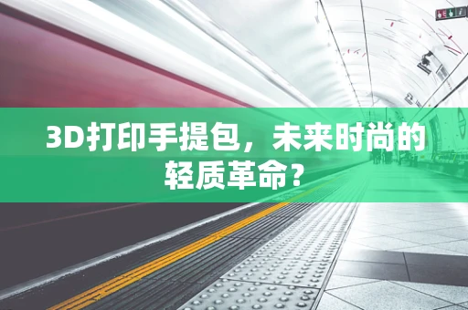 3D打印手提包，未来时尚的轻质革命？