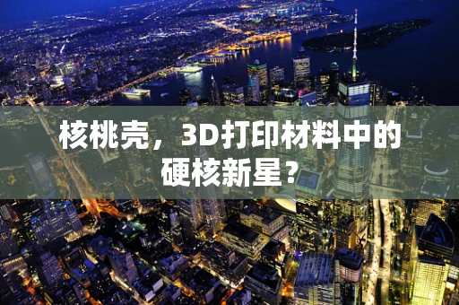 核桃壳，3D打印材料中的硬核新星？