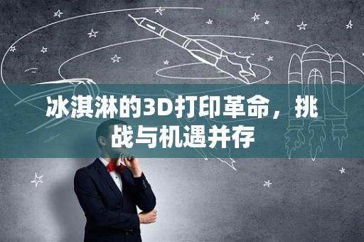 冰淇淋的3D打印革命，挑战与机遇并存