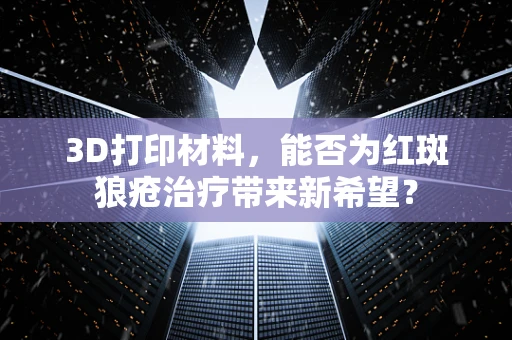 3D打印材料，能否为红斑狼疮治疗带来新希望？