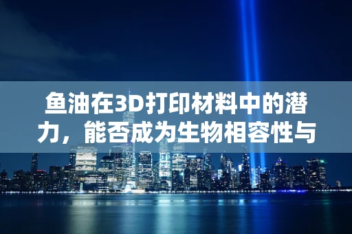 鱼油在3D打印材料中的潜力，能否成为生物相容性与可持续性的新突破？