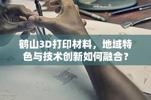 鹤山3D打印材料，地域特色与技术创新如何融合？