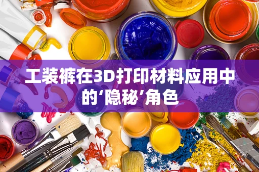 工装裤在3D打印材料应用中的‘隐秘’角色