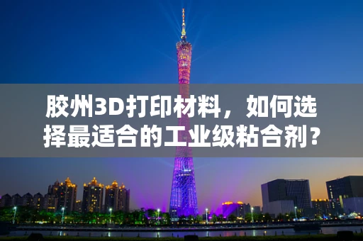 胶州3D打印材料，如何选择最适合的工业级粘合剂？