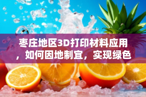 枣庄地区3D打印材料应用，如何因地制宜，实现绿色创新？