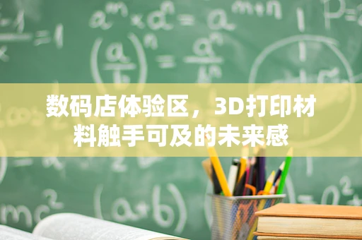 数码店体验区，3D打印材料触手可及的未来感