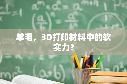 羊毛，3D打印材料中的软实力？