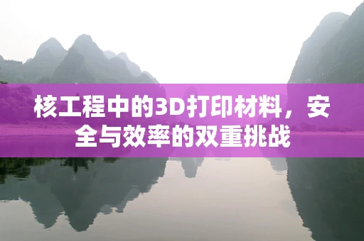 核工程中的3D打印材料，安全与效率的双重挑战