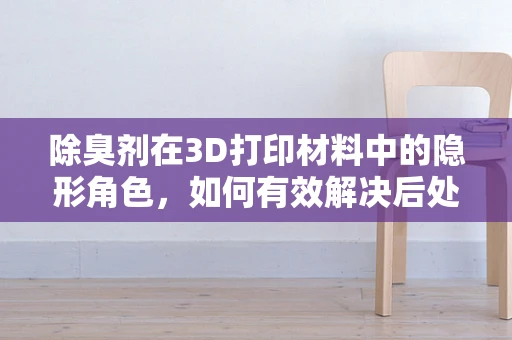 除臭剂在3D打印材料中的隐形角色，如何有效解决后处理难题？