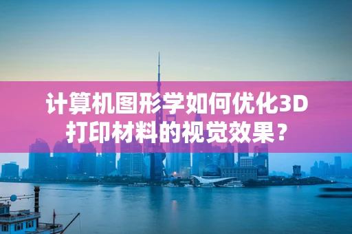 计算机图形学如何优化3D打印材料的视觉效果？