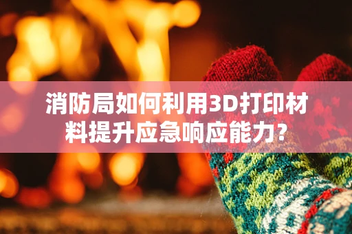 消防局如何利用3D打印材料提升应急响应能力？