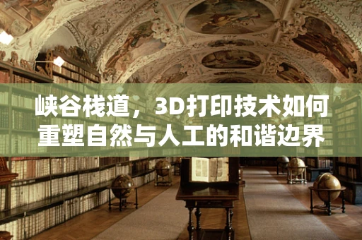 峡谷栈道，3D打印技术如何重塑自然与人工的和谐边界？